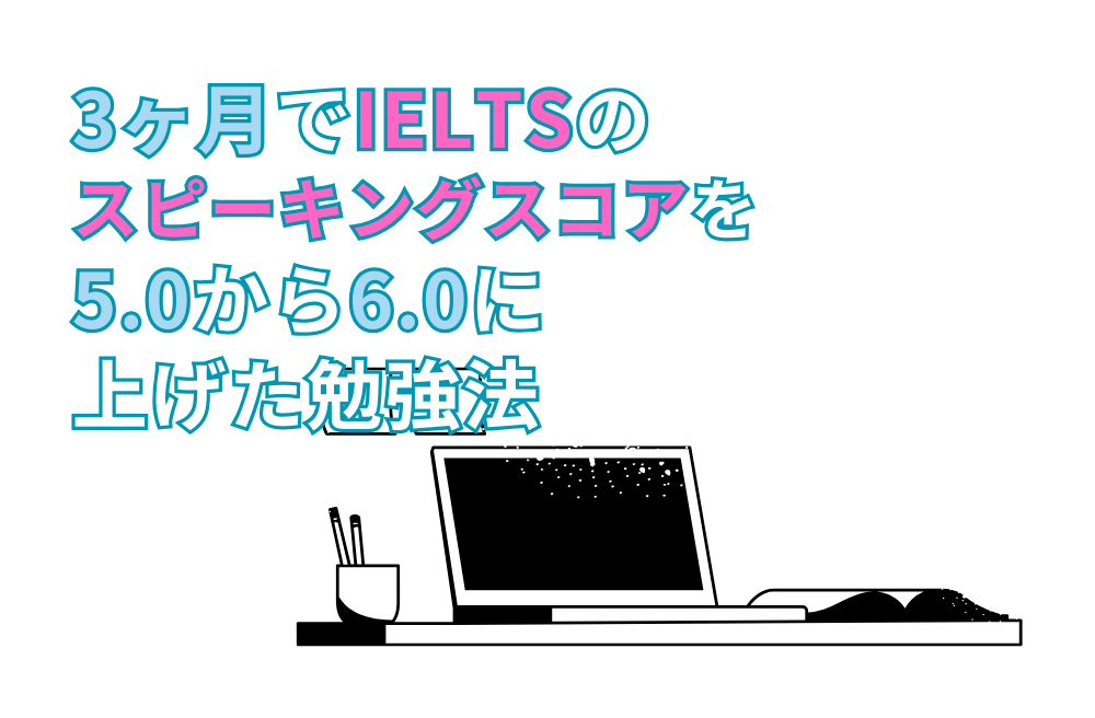 3ヶ月でIELTSのスピーキングスコアを5.0から6.0に上げた勉強法